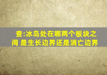 查:冰岛处在哪两个板块之间 是生长边界还是消亡边界